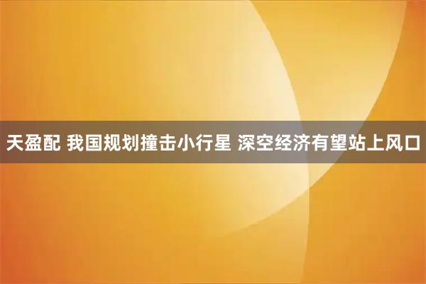天盈配 我国规划撞击小行星 深空经济有望站上风口
