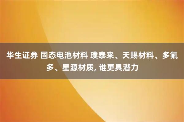 华生证券 固态电池材料 璞泰来、天赐材料、多氟多、星源材质, 谁更具潜力