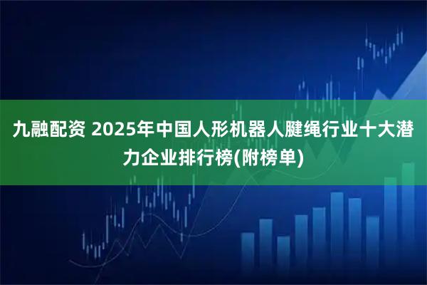 九融配资 2025年中国人形机器人腱绳行业十大潜力企业排行榜(附榜单)