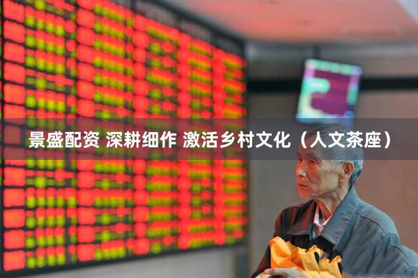 景盛配资 深耕细作 激活乡村文化（人文茶座）