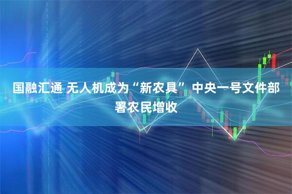 国融汇通 无人机成为“新农具” 中央一号文件部署农民增收