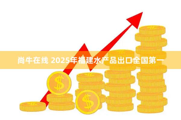 尚牛在线 2025年福建水产品出口全国第一