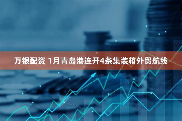 万银配资 1月青岛港连开4条集装箱外贸航线